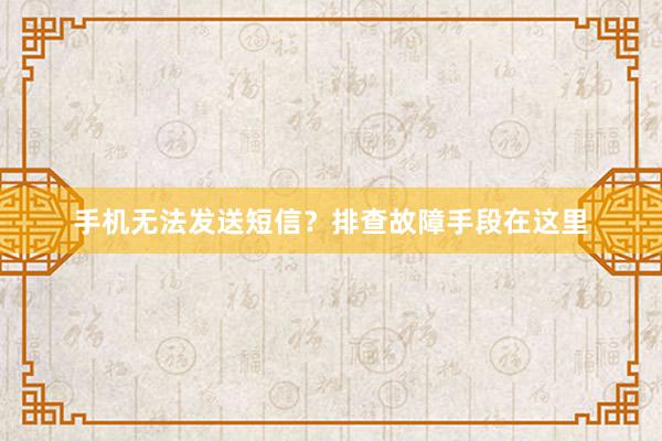 手机无法发送短信？排查故障手段在这里